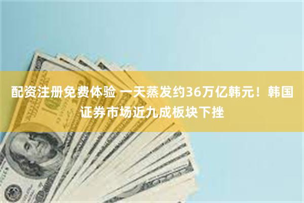 配资注册免费体验 一天蒸发约36万亿韩元！韩国证券市场近九成板块下挫