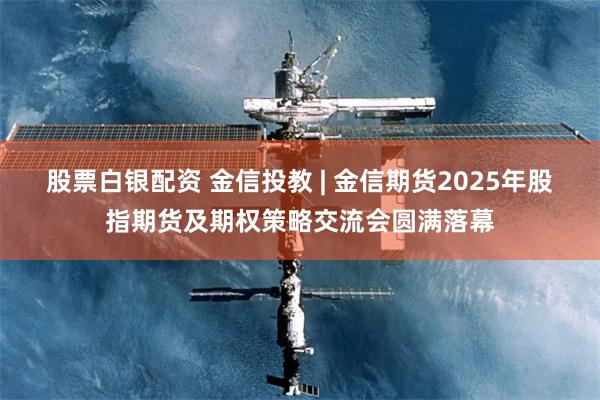 股票白银配资 金信投教 | 金信期货2025年股指期货及期权策略交流会圆满落幕