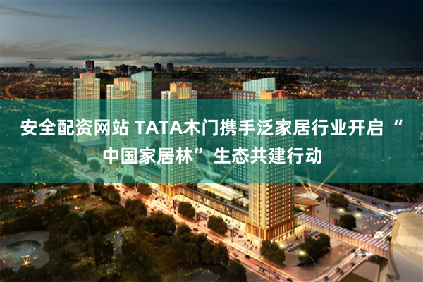 安全配资网站 TATA木门携手泛家居行业开启 “中国家居林” 生态共建行动
