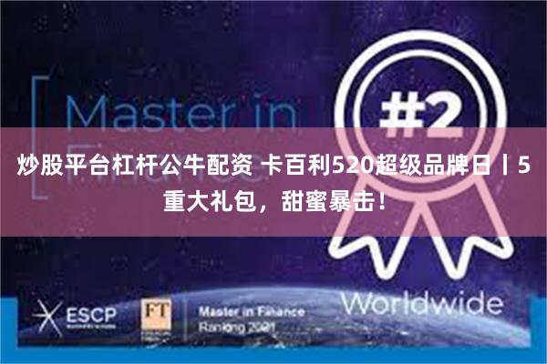 炒股平台杠杆公牛配资 卡百利520超级品牌日丨5重大礼包，甜蜜暴击！