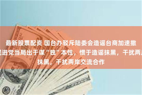 最新股票配资 国台办驳斥陆委会造谣台商加速撤离大陆：民进党当局出于谋“独”本性，惯于造谣抹黑，干扰两岸交流合作
