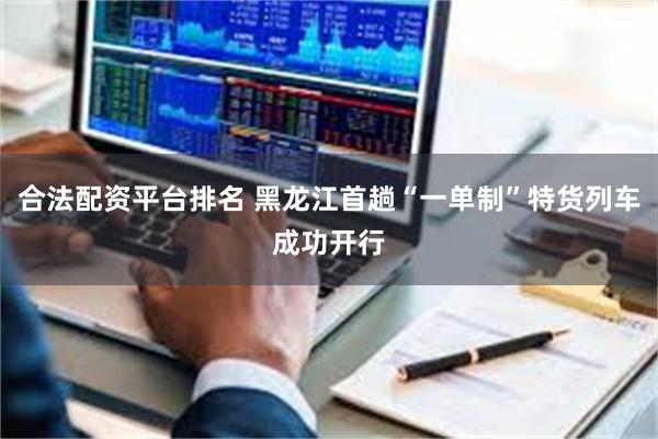 合法配资平台排名 黑龙江首趟“一单制”特货列车成功开行
