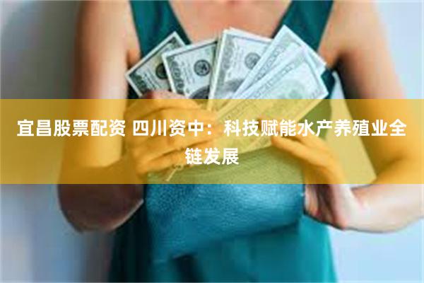 宜昌股票配资 四川资中：科技赋能水产养殖业全链发展