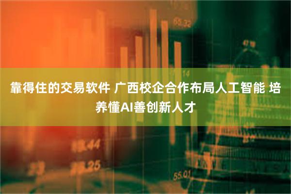 靠得住的交易软件 广西校企合作布局人工智能 培养懂AI善创新人才