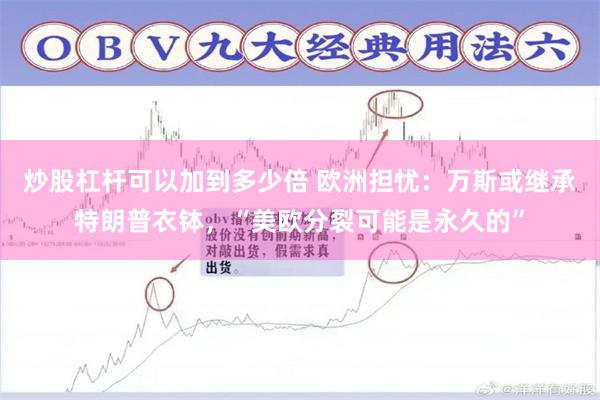 炒股杠杆可以加到多少倍 欧洲担忧：万斯或继承特朗普衣钵，“美欧分裂可能是永久的”