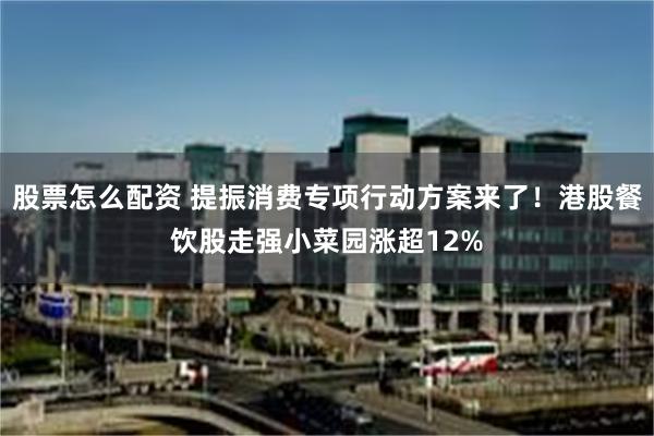 股票怎么配资 提振消费专项行动方案来了！港股餐饮股走强小菜园涨超12%