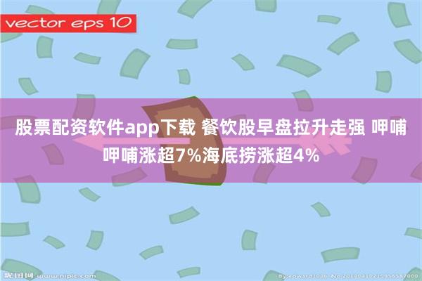 股票配资软件app下载 餐饮股早盘拉升走强 呷哺呷哺涨超7%海底捞涨超4%