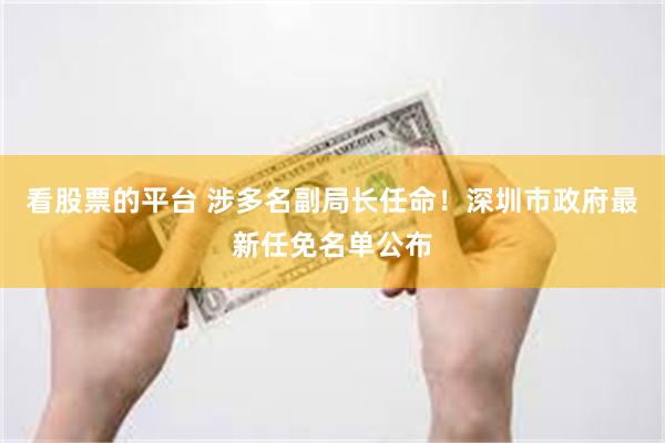 看股票的平台 涉多名副局长任命！深圳市政府最新任免名单公布
