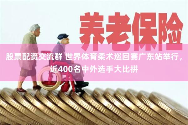 股票配资交流群 世界体育柔术巡回赛广东站举行，近400名中外选手大比拼
