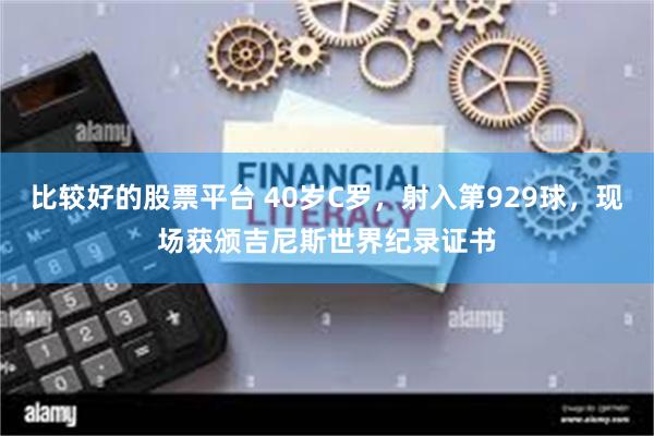 比较好的股票平台 40岁C罗，射入第929球，现场获颁吉尼斯世界纪录证书