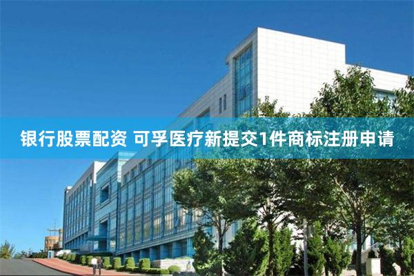 银行股票配资 可孚医疗新提交1件商标注册申请