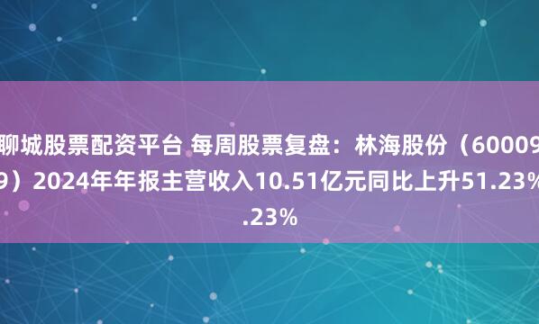 聊城股票配资平台 每周股票复盘：林海股份（600099）2024年年报主营收入10.51亿元同比上升51.23%