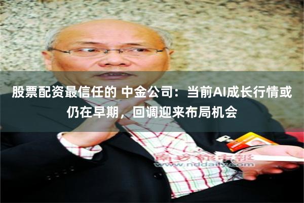 股票配资最信任的 中金公司：当前AI成长行情或仍在早期，回调迎来布局机会