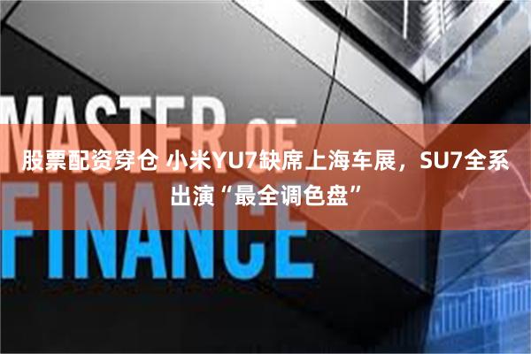 股票配资穿仓 小米YU7缺席上海车展，SU7全系出演“最全调色盘”