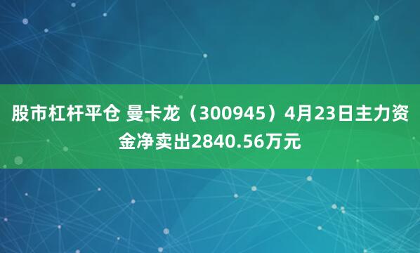 股市杠杆平仓 曼卡龙（300945）4月23日主力资金净卖出2840.56万元