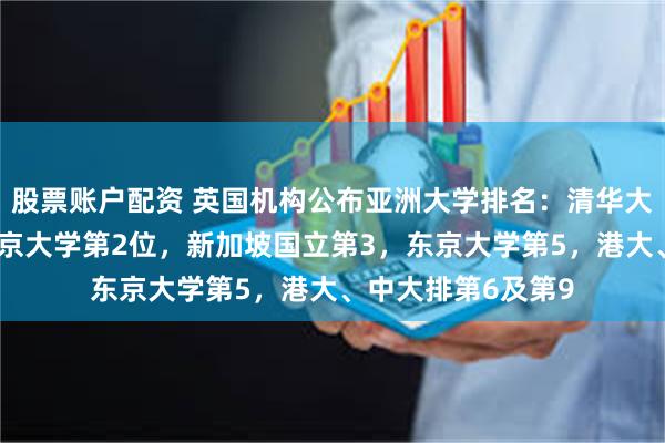 股票账户配资 英国机构公布亚洲大学排名：清华大学蝉联第1位，北京大学第2位，新加坡国立第3，东京大学第5，港大、中大排第6及第9