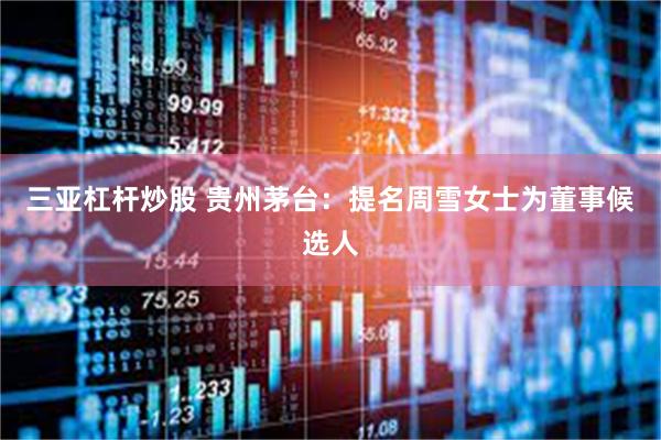三亚杠杆炒股 贵州茅台：提名周雪女士为董事候选人