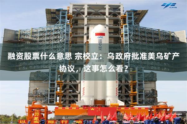 融资股票什么意思 宗校立：乌政府批准美乌矿产协议，这事怎么看？