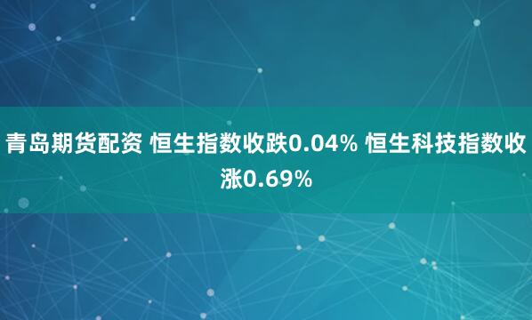 青岛期货配资 恒生指数收跌0.04% 恒生科技指数收涨0.69%