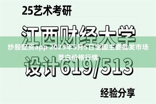 炒股配资app 2025年5月5日全国主要批发市场茭白价格行情
