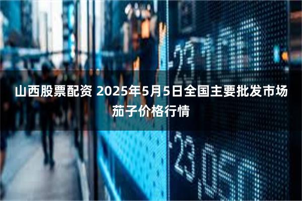 山西股票配资 2025年5月5日全国主要批发市场茄子价格行情