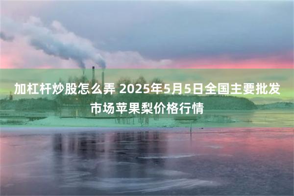 加杠杆炒股怎么弄 2025年5月5日全国主要批发市场苹果梨价格行情