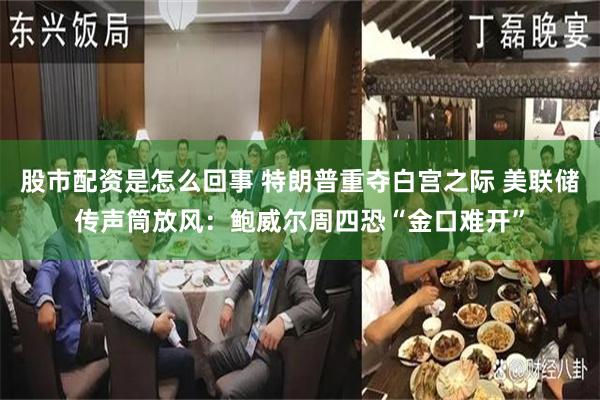 股市配资是怎么回事 特朗普重夺白宫之际 美联储传声筒放风：鲍威尔周四恐“金口难开”