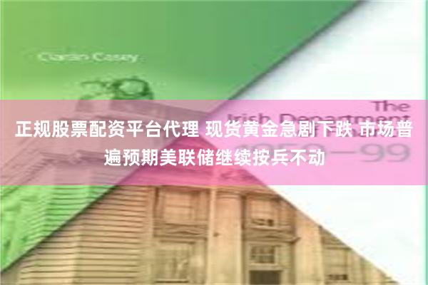正规股票配资平台代理 现货黄金急剧下跌 市场普遍预期美联储继续按兵不动