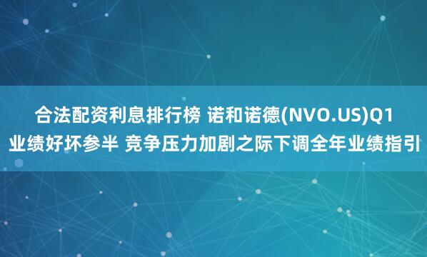 合法配资利息排行榜 诺和诺德(NVO.US)Q1业绩好坏参半 竞争压力加剧之际下调全年业绩指引