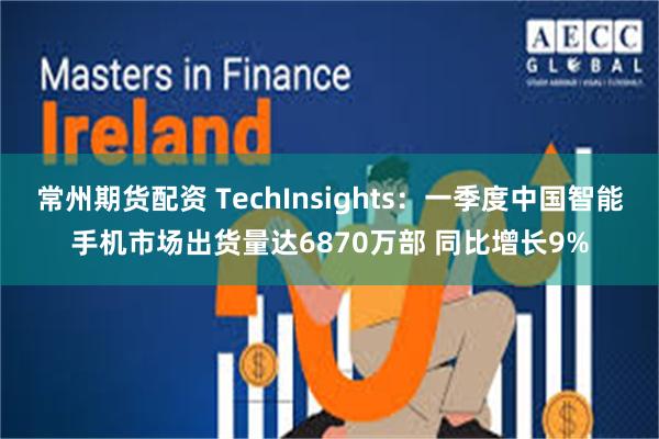 常州期货配资 TechInsights：一季度中国智能手机市场出货量达6870万部 同比增长9%