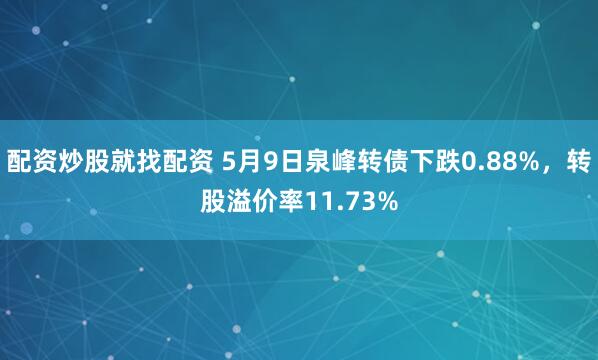配资炒股就找配资 5月9日泉峰转债下跌0.88%，转股溢价率11.73%