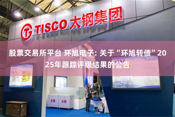 股票交易所平台 环旭电子: 关于“环旭转债”2025年跟踪评级结果的公告