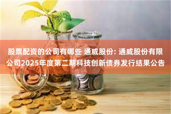 股票配资的公司有哪些 通威股份: 通威股份有限公司2025年度第二期科技创新债券发行结果公告