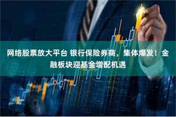 网络股票放大平台 银行保险券商，集体爆发！金融板块迎基金增配机遇