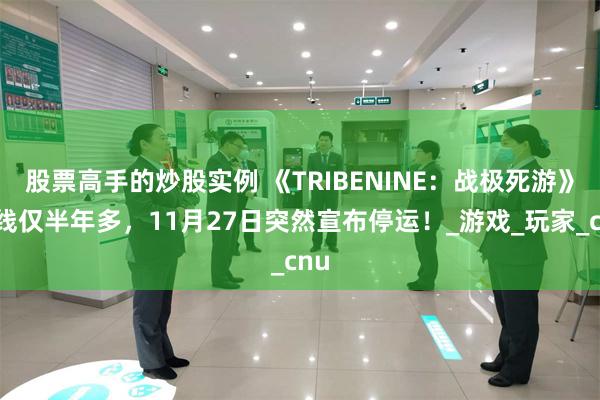 股票高手的炒股实例 《TRIBENINE：战极死游》上线仅半年多，11月27日突然宣布停运！_游戏_玩家_cnu