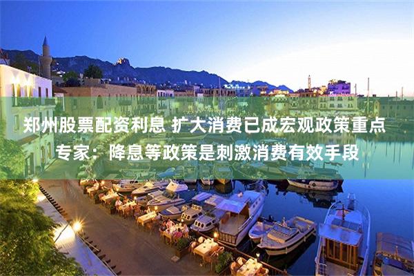 郑州股票配资利息 扩大消费已成宏观政策重点 专家：降息等政策是刺激消费有效手段