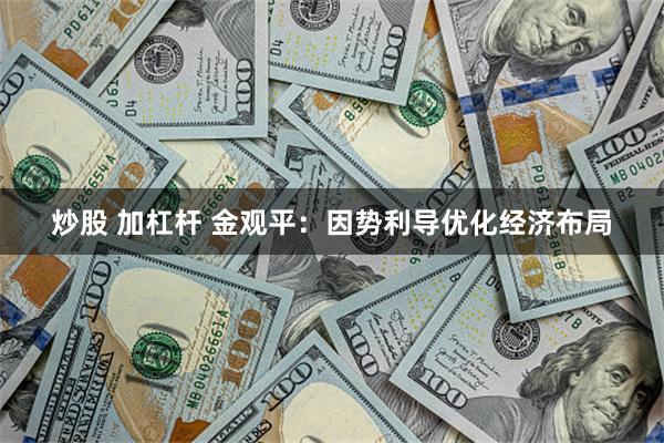 炒股 加杠杆 金观平：因势利导优化经济布局