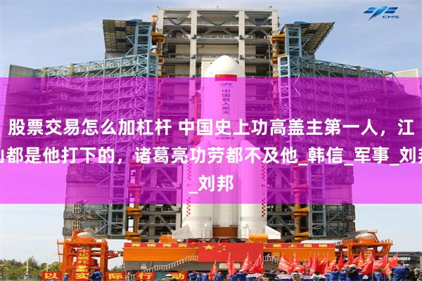 股票交易怎么加杠杆 中国史上功高盖主第一人，江山都是他打下的，诸葛亮功劳都不及他_韩信_军事_刘邦
