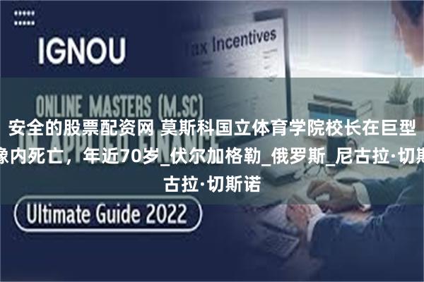 安全的股票配资网 莫斯科国立体育学院校长在巨型雕像内死亡，年近70岁_伏尔加格勒_俄罗斯_尼古拉·切斯诺