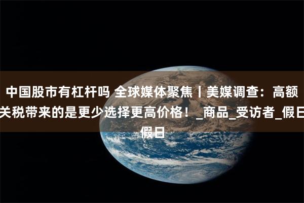 中国股市有杠杆吗 全球媒体聚焦丨美媒调查：高额关税带来的是更少选择更高价格！_商品_受访者_假日