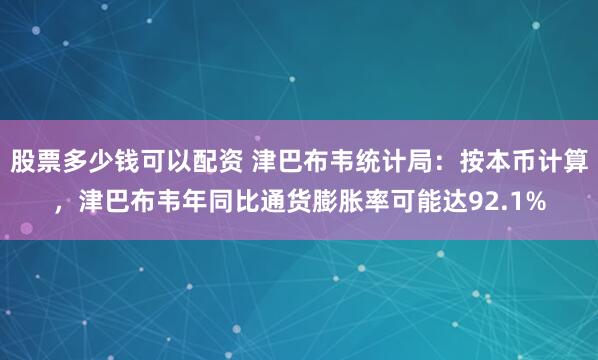股票多少钱可以配资 津巴布韦统计局：按本币计算，津巴布韦年同比通货膨胀率可能达92.1%