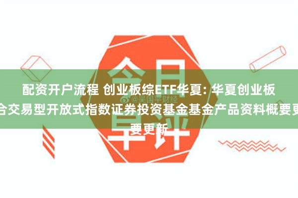 配资开户流程 创业板综ETF华夏: 华夏创业板综合交易型开放式指数证券投资基金基金产品资料概要更新