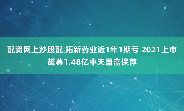 配资网上炒股配 拓新药业近1年1期亏 2021上市超募1.48亿中天国富保荐
