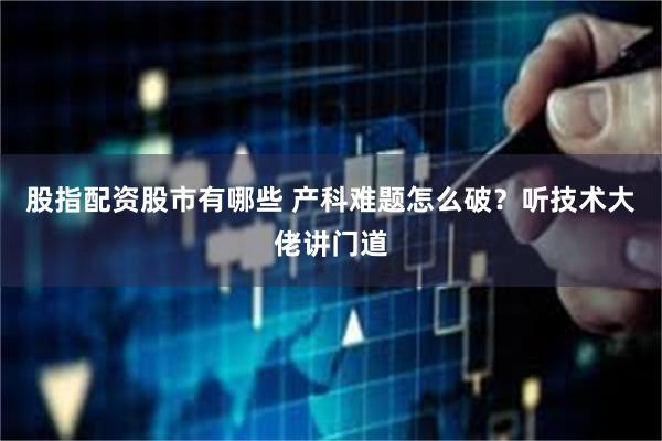 股指配资股市有哪些 产科难题怎么破？听技术大佬讲门道