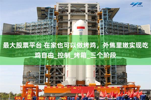 最大股票平台 在家也可以做烤鸡，外焦里嫩实现吃鸡自由_控制_烤箱_三个阶段
