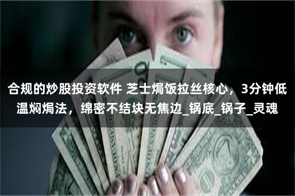 合规的炒股投资软件 芝士焗饭拉丝核心，3分钟低温焖焗法，绵密不结块无焦边_锅底_锅子_灵魂