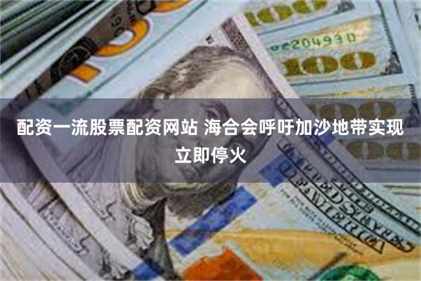 配资一流股票配资网站 海合会呼吁加沙地带实现立即停火