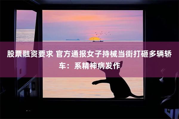 股票融资要求 官方通报女子持械当街打砸多辆轿车：系精神病发作