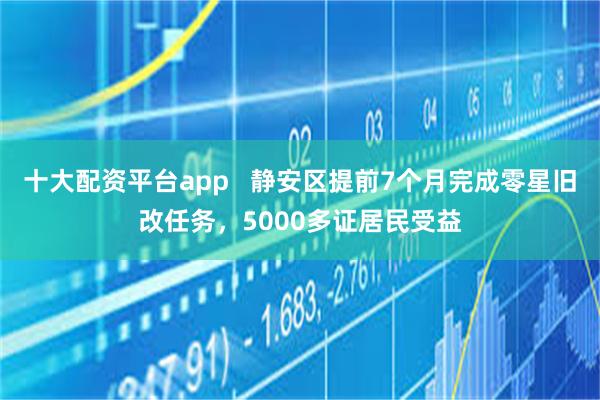 十大配资平台app   静安区提前7个月完成零星旧改任务，5000多证居民受益