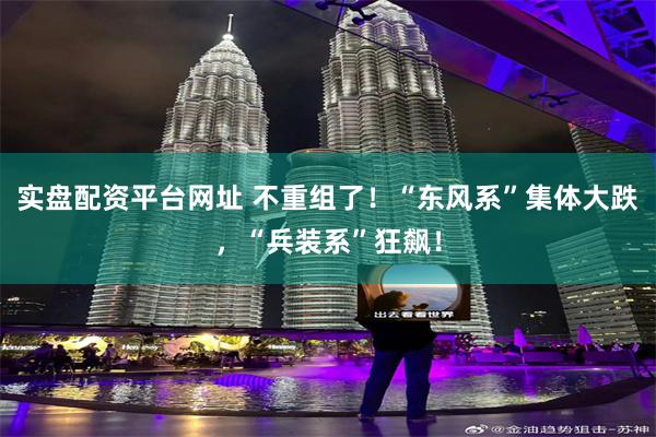 实盘配资平台网址 不重组了！“东风系”集体大跌，“兵装系”狂飙！